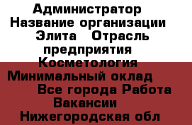 Администратор › Название организации ­ Элита › Отрасль предприятия ­ Косметология › Минимальный оклад ­ 20 000 - Все города Работа » Вакансии   . Нижегородская обл.